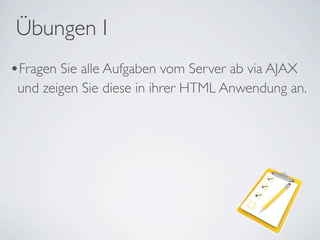 Übungen I
•Fragen Sie alle Aufgaben vom Server ab via AJAX
 und zeigen Sie diese in ihrer HTML Anwendung an.
 