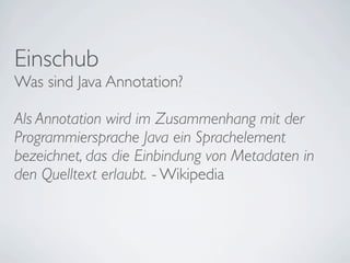 Einschub
Was sind Java Annotation?

Als Annotation wird im Zusammenhang mit der
Programmiersprache Java ein Sprachelement
bezeichnet, das die Einbindung von Metadaten in
den Quelltext erlaubt. - Wikipedia
 