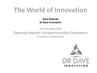 The World of Innovation 
Dave Richards 
Dr Dave Innovation 
10th December 2010 
Opening Keynote: Intrapreneurship Conference 
Eindhoven, Netherlands 
 