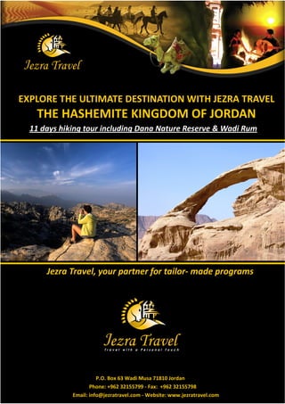 EXPLORE THE ULTIMATE DESTINATION WITH JEZRA TRAVEL
   THE HASHEMITE KINGDOM OF JORDAN
  11 f ¾ hk°–   °c °– Df°f Nf  R¾   Wf R ¯




      : f df ţ   ½f° € f- ¯f ½–f¯¾




                       P.O. Box 63 Wadi Musa 71810 Jordan
                    Phone: +962 32155799 - Fax: +962 32155798
             Email: info@jezratravel.com - Website: www.jezratravel.com
 