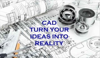 CAD
TURN YOUR
IDEAS INTO
REALITY
 