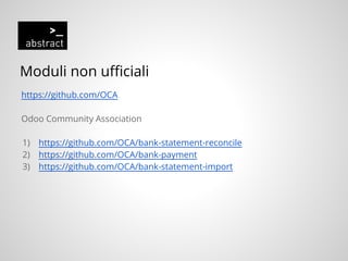 Moduli non ufficiali
https://github.com/OCA
Odoo Community Association
1) https://github.com/OCA/bank-statement-reconcile
2) https://github.com/OCA/bank-payment
3) https://github.com/OCA/bank-statement-import
 