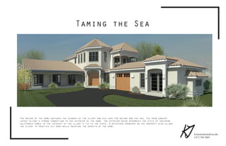 Taming the Sea
The design of the home captures the essance of the client and his love for nature and the sea. The open concept
layout allows a strong connection to the exterior of the home. The exterior decor resembles the style of southern
california homes in the interest of the client’s tie to the state. A detatched woodshop on the property also allows
the client to practice his work while enjoying the aspects of the home.
kryjones@umail.iu.edu
(317) 709-2003
KJ
 