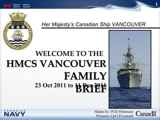 HMCS VANCOUVER  FAMILY BRIEF WELCOME TO THE   Slides by: PO2 Whitman Pictures: Cpl O’Connell 1 23 Oct 2011 to 11 Dec 2011 