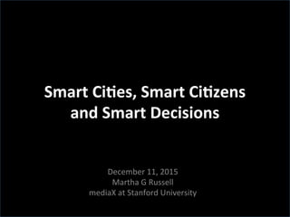 Smart	
  Ci)es,	
  Smart	
  Ci)zens	
  	
  
and	
  Smart	
  Decisions	
  
	
  
December	
  11,	
  2015	
  
Martha	
  G	
  Russell	
  
mediaX	
  at	
  Stanford	
  University	
  
 