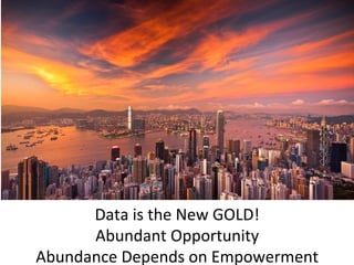 Data	
  is	
  the	
  New	
  GOLD!	
  
Abundant	
  Opportunity	
  
Abundance	
  Depends	
  on	
  Empowerment	
  
 