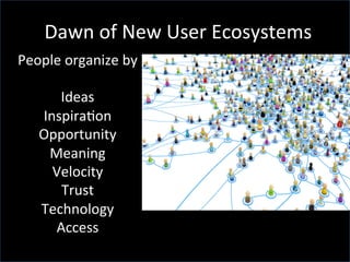 People	
  organize	
  by	
  
	
  
Ideas	
  
InspiraGon	
  
Opportunity	
  
Meaning	
  
Velocity	
  
Trust	
  
Technology	
  
Access	
  
Dawn	
  of	
  New	
  User	
  Ecosystems	
  
 