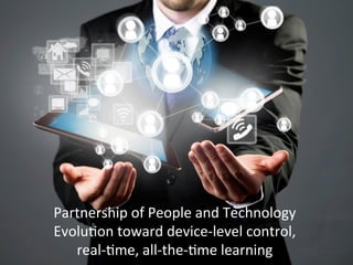 Partnership	
  of	
  People	
  and	
  Technology	
  
EvoluGon	
  toward	
  device-­‐level	
  control,	
  	
  
real-­‐Gme,	
  all-­‐the-­‐Gme	
  learning	
  
 