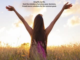Summer	
  2015	
   CONFIDENTIAL	
  MATERIALS	
   38	
  
Simplify	
  my	
  life.	
  	
  
Heal	
  the	
  mistakes	
  of	
  previous	
  poor	
  decisions.	
  	
  
Crowd-­‐source	
  solu)ons	
  for	
  the	
  common	
  good.	
  
 