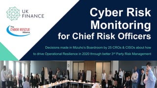 Cyber Risk
Monitoring
for Chief Risk Officers
Decisions made in Mizuho’s Boardroom by 25 CROs & CISOs about how
to drive Operational Resilience in 2020 through better 3rd Party Risk Management
 