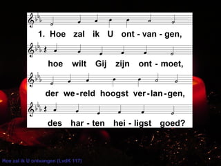 Hoe zal ik U ontvangen (LvdK 117)
 