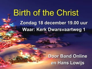 Birth of the Christ
Zondag 18 december 19.00 uurZondag 18 december 19.00 uur
Waar: Kerk Dwarsvaartweg 1Waar: Kerk Dwarsvaartweg 1
Door Band OnlineDoor Band Online
en Hans Lowijsen Hans Lowijs
 