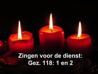 Zingen voor de dienst:Zingen voor de dienst:
Gez. 118: 1 en 2Gez. 118: 1 en 2
 