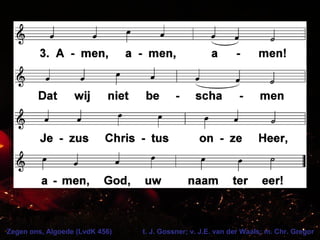 Zegen ons, Algoede (LvdK 456) t. J. Gossner; v. J.E. van der Waals; m. Chr. Gregor
 