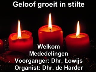 Geloof groeit in stilteGeloof groeit in stilte
WelkomWelkom
MededelingenMededelingen
Voorganger: Dhr. LowijsVoorganger: Dhr. Lowijs
Organist: Dhr. de HarderOrganist: Dhr. de Harder
 