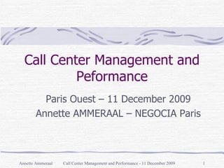 Call Center Management and Performance - 11 December 2009 Call Center Management and Peformance Paris Ouest  –  11 December 2009 Annette AMMERAAL  –  NEGOCIA Paris Annette Ammeraal 