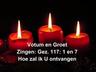 Votum en GroetVotum en Groet
Zingen: Gez. 117: 1 en 7Zingen: Gez. 117: 1 en 7
Hoe zal ik U ontvangenHoe zal ik U ontvangen
 