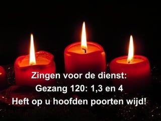 Zingen voor de dienst:Zingen voor de dienst:
Gezang 120: 1,3 en 4Gezang 120: 1,3 en 4
Heft op u hoofden poorten wijd!Heft op u hoofden poorten wijd!
 