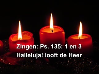 Zingen: Ps. 135: 1 en 3Zingen: Ps. 135: 1 en 3
Halleluja! looft de HeerHalleluja! looft de Heer
 