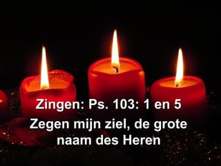 Zingen: Ps. 103: 1 en 5Zingen: Ps. 103: 1 en 5
Zegen mijn ziel, de groteZegen mijn ziel, de grote
naam des Herennaam des Heren
 