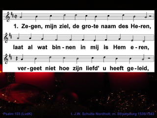 Psalm 103 (LvdK) t. J.W. Schulte Nordholt; m. Straatsburg 1539/1543
 