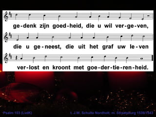 Psalm 103 (LvdK) t. J.W. Schulte Nordholt; m. Straatsburg 1539/1543
 