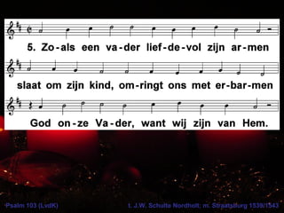 Psalm 103 (LvdK) t. J.W. Schulte Nordholt; m. Straatsburg 1539/1543
 