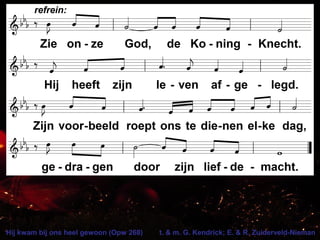 Hij kwam bij ons heel gewoon (Opw 268) t. & m. G. Kendrick; E. & R. Zuiderveld-Nieman
 