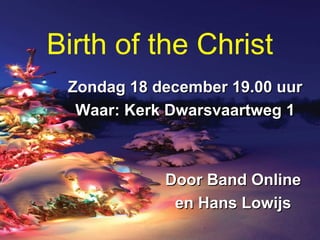 Birth of the Christ
Zondag 18 december 19.00 uurZondag 18 december 19.00 uur
Waar: Kerk Dwarsvaartweg 1Waar: Kerk Dwarsvaartweg 1
Door Band OnlineDoor Band Online
en Hans Lowijsen Hans Lowijs
 