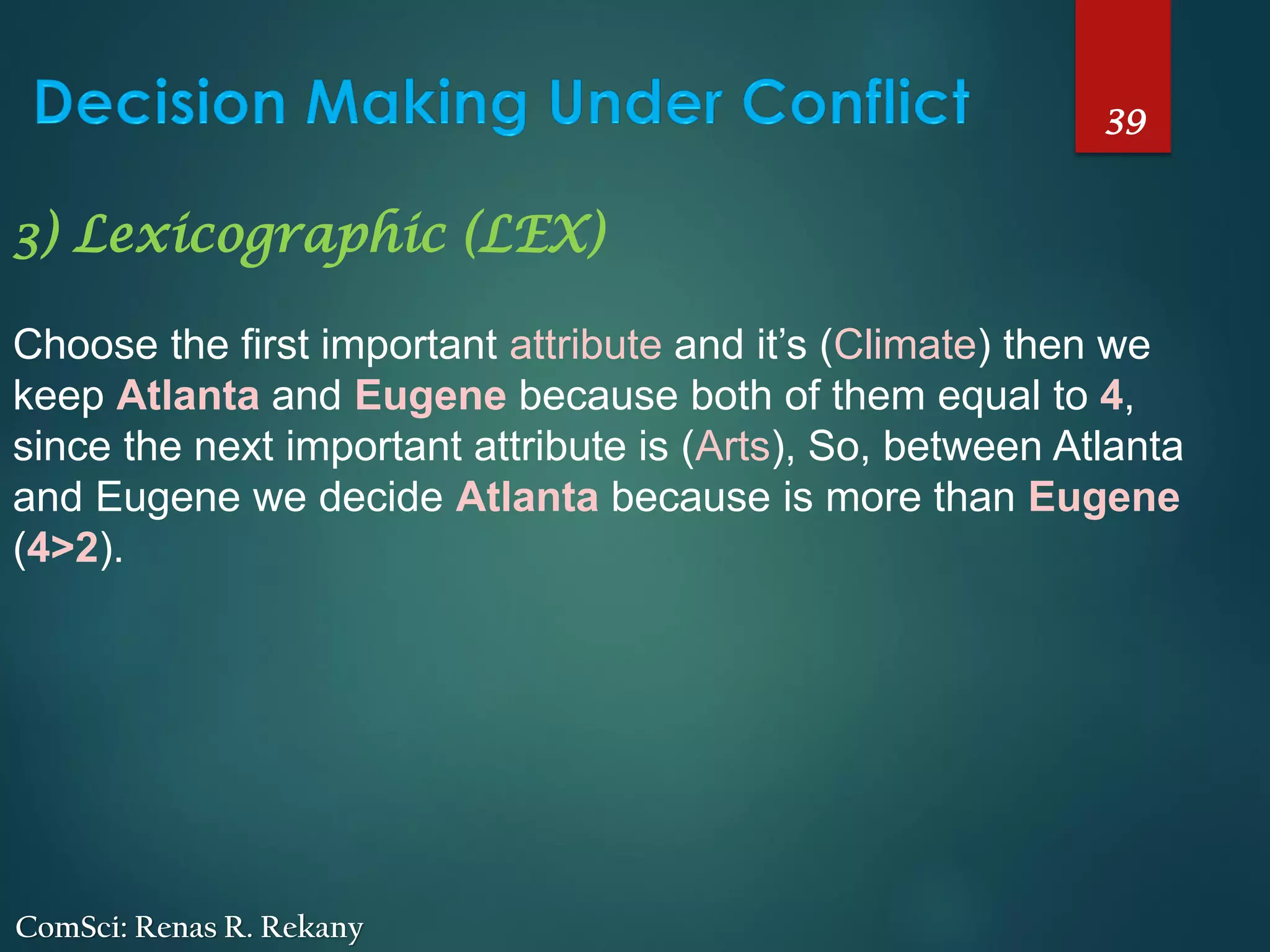 39
ComSci: Renas R. Rekany
3) Lexicographic (LEX)
Choose the first important attribute and it’s (Climate) then we
keep Atlanta and Eugene because both of them equal to 4,
since the next important attribute is (Arts), So, between Atlanta
and Eugene we decide Atlanta because is more than Eugene
(4>2).
 