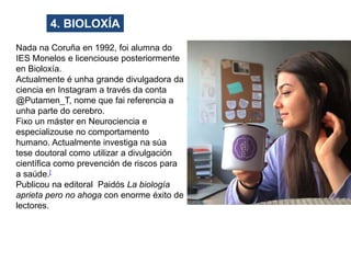 4. BIOLOXÍA
Nada na Coruña en 1992, foi alumna do
IES Monelos e licenciouse posteriormente
en Bioloxía.
Actualmente é unha...