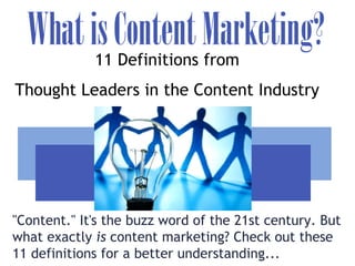 WhatisContentMarketing?
"Content." It's the buzz word of the 21st century. But
what exactly is content marketing? Check out these
11 definitions for a better understanding...
11 Definitions from
Thought Leaders in the Content Industry
 