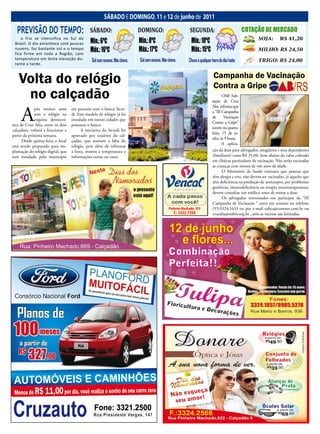 16 Jornal O EXPRESSO                                    SábADo e DoMINGo, 11 e 12 de junho de 2011
                                                                                                Sábado e domingo, 11 e 12 de junho de 2011

  PREVISÃO DO TEMPO:                           SÁBADO:                       DOMINGO:                     SEGUNDA:                             COTAÇÃO DE MERCADO
    o frio se intensifica no Sul do
 Brasil. o dia amanhece com poucas             Mín.: 6ºC                     Mín.: 8ºC                     Mín.: 10ºC                                 SOJA:        R$ 41,20
 nuvens, faz bastante sol e o tempo
 fica firme em toda a Região, com
                                               Máx.: 16ºC                    Máx.: 17ºC                    Máx.: 15ºC                                 MILHO: R$ 24,50
 temperatura em lenta elevação du-              Sol com nuvens. Não chove.   Sol com nuvens. Não chove.   Chuva a qualquer hora do dia/noite          TRIGO: R$ 24,00
 rante a tarde.



    Volta do relógio                                                                                                        Campanha de Vacinação
                                                                                                                            Contra a Gripe
     no calçadão                                                                                                                  OAB Sub-
                                                                                                                           seção de Cruz



     A
                                                                                                                           Alta informa que
             pós muitos anos        em parceria com o banco Sicre-
                                                                                                                           a “III Campanha
             sem o relógio na       di. Este modelo de relógio já foi
                                                                                                                           de      Vacinação
             esquina democrá-       instalado em outras cidades que
                                                                                                                           Contra a Gripe”
tica de Cruz Alta, entre os dois    possuem o banco.
                                                                                                                           ocorre na quarta-
calçadões, voltará a funcionar a          A iniciativa do Sicredi foi
                                                                                                                           feira, 15 de ju-
partir da próxima semana.           aprovado por usuários do cal-
                                                                                                                           nho, às 9 horas.
      Desde quinta-feira o local    çadão, que sentiam a falta do
                                                                                                                                  A aplica-
está sendo preparado para im-       relógio, pois além de informar
plantação do relógio digital, que   a hora, mostra a temperatura e                                                         ção da dose para advogados, estagiários e seus dependentes
será instalado pelo município       informações extras no visor.                                                           (familiares) custa R$ 35,00, bem abaixo do valor cobrado
                                                                                                                           em clínicas particulares de vacinação. Não serão vacinadas
                                                                                                                           as crianças com menos de três anos de idade.
                                                                                                                                  O Ministério da Saúde orientou que pessoas que
                                                                                                                           têm alergia a ovo, não devem ser vacinadas, já aqueles que
                                                                                                                           têm deficiência na produção de anticorpos, por problemas
                                                                                                                           genéticos, imunodeficiência ou terapia imunossupressora,
                                                                                                                           devem consultar um médico antes de tomar a dose.
                                                                                                                                  Os advogados interessados em participar da “III
                                                                                                                           Campanha de Vacinação “ entre em contato no telefone
                                                                                                                           (55)3324.1633 ou por e-mail oabca@comnet.com.br ou
                                                                                                                           cruzalta@oabrs.org.br , pois as vacinas são limitadas.
 