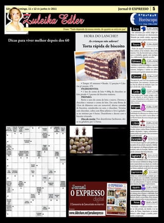 • Cultura • Arte
Sábado e domingo, 11 e 12 de junho de 2011                                                                                                Jornal O EXPRESSO                                         5

                                                                                                       • Atualidades • Dicas
                   Zuleika Edler                                                                      • Moda • Curiosidades
                                                                        Frase: “Tudo depende da nossa mente, de quanto se está em paz”.                      Áries
                                                                                                                                                                         Horóscopo
                                                                                                                                                                                        21/03 a 20/04
                                                                                                                                                                         LUA: Cheia 15/06 a 23/06


                                                                                                                                                           Fase interessante para resolver antigos pro-
              É BOM LER!                                                                        HORA DO LANCHE?!                                         blemas de comunicação nos relacionamentos.
                                                                                                                                                         Momento que ressalta contatos, negociações,


                                                                                                                                                                                        21/04 a 20/05
   Dicas para viver melhor depois dos 60                                                              As crianças vão adorar!
                                                                                                                                                         parcerias e acordos a partir de diferentes idéias.

                                                                                                                                                             Touro
     1    - Conheça as modificações        de devem fazer parte de sua vida.                   Torta rápida de biscoito
          do seu corpo. Não fique em
dúvidas, procure reconhecer, esclarecer
e aceitar as mudanças. Só assim poderá
                                                 7   - Mantenha em alta a sua
                                                     auto-estima. Vista-se sempre
                                           como se fosse a uma festa, não importa
                                                                                                                                                           Poder de ampliar horizontes e de rea-
                                                                                                                                                         lizar sonhos, se há verdade e alma neles,
                                                                                                                                                         taurino. Um dia favorável para as finan-
                                                                                                                                                         ças e o trabalho, agindo com inteligên-


                                                                                                                                                                                        21/05 a 20/06
diferenciar o que é parte do envelhe-      se for a mesma roupa da semana passa-                                                                         cia, colaborando, fazendo acordos.
cimento e quais são as alterações que      da. Perfume-se, cuide de seus dentes,
resultam de afecções que podem aco-        de sua higiene.                                                                                                  Gêmeos
meter o idoso.

     2    - Trace metas de vida. Os ido-
          sos mais felizes e ajustados
                                                 8   - Saia de casa, caminhe. In-
                                                     vente um passeio, mesmo
                                           que vá ao lugar de sempre. Mexa-se:
                                                                                                                                                          Habilidade de utilizar com inteligência a capacidade
                                                                                                                                                         expressiva e comunicativa e melhorar os relacio-
                                                                                                                                                         namentos. Inteligência é também um atributo


                                                                                                                                                                                         21/06 a 21/07
são os que tem planos e são capazes de     corpo e mente se beneficiarão com                                                                             emocional, pois há grandes ensinamentos afetivos.
adaptá-los ás condições impostas pelo      exercícios físicos, Procure se informar
envelhecimento.                            sobre atividades desenvolvidas para a                                                                            Câncer
     3    - Não acredite em fórmulas
          de rejuvenescimento, ou elixir
da longa vida. Evite usar medicamentos
                                           Terceira Idade ( teatro, dança, viagens ,
                                           passeios, reuniões, aulas, voluntariado,
                                           etc..). Identifique-se, desenvolva suas
                                                                                              • Tempo: 45 minutos • Rende: 12 porções • Calo-
                                                                                                                                                          Percepção de como você vem amadurecendo
                                                                                                                                                        interiormente. Esse momento é decisivo para
                                                                                                                                                        isso. Fase de colheita de resultados. Ação e rea-


                                                                                                                                                                                        22/07 a 22/08
                                                                                        rias p/ porção: 476                                             ção é a lei da vida, nativo de Câncer.
desnecessários ou indicados por leigos.    aptidões.
                                                                                              INGREDIENTES:
Sempre que precisar de ajuda, procure
orientação médica especializada.                 9   - Evite se omitir. Participe das
                                                     reuniões familiares, ouça e se
                                                                                              • 1 lata de creme de leite • 600g de chocolate ao
                                                                                        leite picado • 2 pacotes de biscoitos maisena.
                                                                                                                                                               Leão
     4    - Alimente-se corretamente.
          Aceite suas limitações, faça
adaptações, previna complicações. Use
                                           faça ouvir, exponha as suas ideias, seus
                                           pontos de vista. O fundamental é reco-
                                           nhecer que o simples fato de estar na
                                                                                              PREPARO:
                                                                                              Retire o soro do creme de leite e reserve. Derreta o
                                                                                                                                                          Fase positiva para dissipar antigos confli-
                                                                                                                                                         tos nas relações, se estiver disposto a falar
                                                                                                                                                         e a ouvir. Questione-se sobre quem é a sua
                                                                                                                                                         turma, com quais pessoas realmente se iden-


                                                                                                                                                                                       23/08 a 22/09
e abuse de frutas, verduras e legumes.     Terceira Idade não o impede de decidir       chocolate e misture o creme de leite. Em uma fôrma de            tifica, leonino.
Você certamente se beneficiará disso.      plenamente a sua vontade pessoal, res-       22cm de diâmetro com aro removível, alterne camadas
                                                                                                                                                           Virgem
     5    - Faça de sua experiência de
          vida um ensinamento. Feliz
do idoso disposto a aprender, em vez
                                           peitando os seus valores.

                                                 10      - Acredite que você é im-
                                                         portante, capaz, e que
                                                                                        de biscoitos, umedecidos no soro, e chocolate. Termine
                                                                                        com chocolate, cubra com filme plástico e leve à geladei-
                                                                                        ra no mínimo por 4 horas. Desenforme e decore com o
                                                                                                                                                          A comunicação e o uso inteligente de suas
                                                                                                                                                         habilidades faz diferença na carreira e nas fi-
do que teima só em ensinar.                felicidade depende primeiro de você.         biscoito triturado.                                              nanças. Hora de se abrir a novas idéias e de



                                                                                                                                                                                       23/09 a 22/10
     6
                                                                                                                                                         ser flexível diante das novas situações que se
          - Sedução não tem idade.         Como dizia Guimarães Rosa, “o real                 Dica da receita: Para desenformar facilmente, dei-         apresentam.
          Procure sempre seduzir seu       não está nem na saída e nem na chega-        xe na geladeira por 12 horas.
companheiro. Afeto, amor e sexualida-      da. Está na travessia”.                                                                                           Libra
                                                                                                                                                         Possibilidade de uma nova filosofia de vida, novos
                                                                                                                                                        conceitos, crenças e sonhos, libriano. Mudanças em
                                                                                                                                                        questões relacionadas à viagens, conhecimentos e
                                                                                                              Afaste os carunchos
                                                                                                                                                                                           23/10 a 21/11
                                                                                                                                                        questões jurídicas são possíveis. Este é um momento
                                                                                                                                                        que pede visão ampla.
                                                                                                                     Para manter os carunchos
                                                                                                                longe de grãos e cereais, passe um        Escorpião
                                                                                                                pano úmido com óleo de cravo nas         Um bom dia para negócios e para questões que
                                                                                                                prateleiras da despensa. Também         necessitem de uma atitude cooperativa. Habilida-
                                                                                                                vale deixar alguns cravos-da-índia      de de negociação e de diálogos profundos e escla-
                                                                                                                                                        recedores, nativo de Escorpião. Melhores condi-


                                                                                                                                                                                          22/11 a 21/12
                                                                                                                perto dos potes de mantimentos.         ções de conversar sobre temas delicados.

                                                                                                                                                           Sagitário
                                                                                                    Ria Se Quiser                                        Intuição e sensibilidade devem ser harmonizadas
                                                                                  Como nascem as crianças            - E eu?                            com visão racional e habilidade de diálogo. Aconteci-
                                                                                                                                                        mentos surpreendentes nas relações são a tendência
                                                                                  Os filhos pequenos interro-        - Foi uma graça que trouxe você.   da atual lunação. Júpiter, seu regente, está em contato


                                                                                                                                                                                            22/12 a 20/01
                                                                              gam a mãe para saber como as           O mais novo questiona:             com Netuno, ampliando o poder da fé e dos sonhos.
                                                                              crianças nascem.                       - E eu, como nasci?
                                                                                  - Mãe, como eu nasci?              - Você saiu de um ovo.               Capricórnio
                                                                                  - Uma cegonha trouxe você.         - Coitada da mamãe. Não             Ênfase em conhecimentos e contatos que te-
                                                                                                                                                        nham relação com o seu trabalho. Oportunida-
                                                                                  O outro pergunta:               teve nenhum parto normal.             de de aprendizados e de uso mais hábil de técni-



                                                                                                                                                                                       21/01 a 19/02
                                                                                                                                                        cas e de conhecimentos. O aspecto astrológico
                                                                                                                                                        entre Saturno, favorece os capricornianos.
                                                                                                                                                            Aquário
                                                                                                                                                         Acontecimentos surpreendentes podem envol-
                                                                                                                                                        ver crianças, amor, romance e criatividade. Evite
                                                                                                                                                        a teimosia. Busque o diálogo e a cooperação. Seja


                                                                                                                                                                                       20/02 a 20/03
                                                                                                                                                        flexível e aberto a novas idéias. Bom momen-
                                                                                                                                                        to para conversar sobre os seus sentimentos.
                                                                                                                                                               Peixes
                                                                                                                                                          Novidades e mudanças tendem a ocor-
                                                                                                                                                        rer na vida privada, em família e no lar,
                                                                                                                                                        nativo de Peixes. Importante se mostrar
                                                                                                                                                        flexível e saber chegar a acordos, priori-
                                                                                                                                                        zando a cooperação.
 