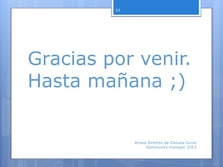 Gracias por venir.
Hasta mañana ;)
Amaia Remírez de Ganuza-Curso
Community manager 2013
11
 
