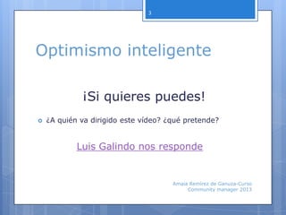 Optimismo inteligente
¡Si quieres puedes!
 ¿A quién va dirigido este vídeo? ¿qué pretende?
Luis Galindo nos responde
Amaia Remírez de Ganuza-Curso
Community manager 2013
3
 