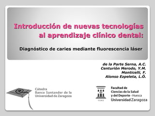 Introducción de nuevas tecnologías
al aprendizaje clínico dental:
Diagnóstico de caries mediante fluorescencia láser
de la Parte Serna, A.C.
Centurión Merodo, Y.M.
Monticelli, F.
Alonso Ezpeleta, L.Ó.
 