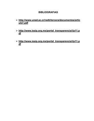 BIBLIOGRAFIAS


 http://www.uned.ac.cr/redti/tercera/documentos/artic
  ulo7.pdf


 http://www.ieaip.org.mx/portal_transparencia/i/p11.p
  df


 http://www.ieaip.org.mx/portal_transparencia/i/p11.p
  df
 