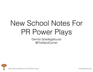 New School Notes For
PR Power Plays
Dennis Goedegebuure
@TheNextCorner
New School Notes For PR Power Plays @TheNextCorner
 