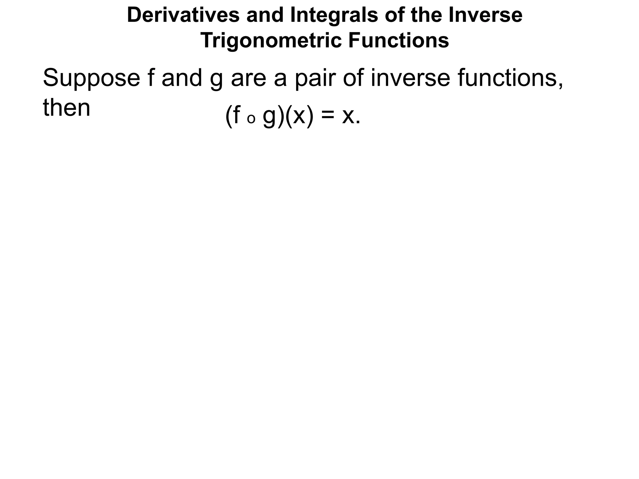 Suppose f and g are a pair of inverse functions,
then (f o g)(x) = x.
Derivatives and Integrals of the Inverse
Trigonometric Functions
 