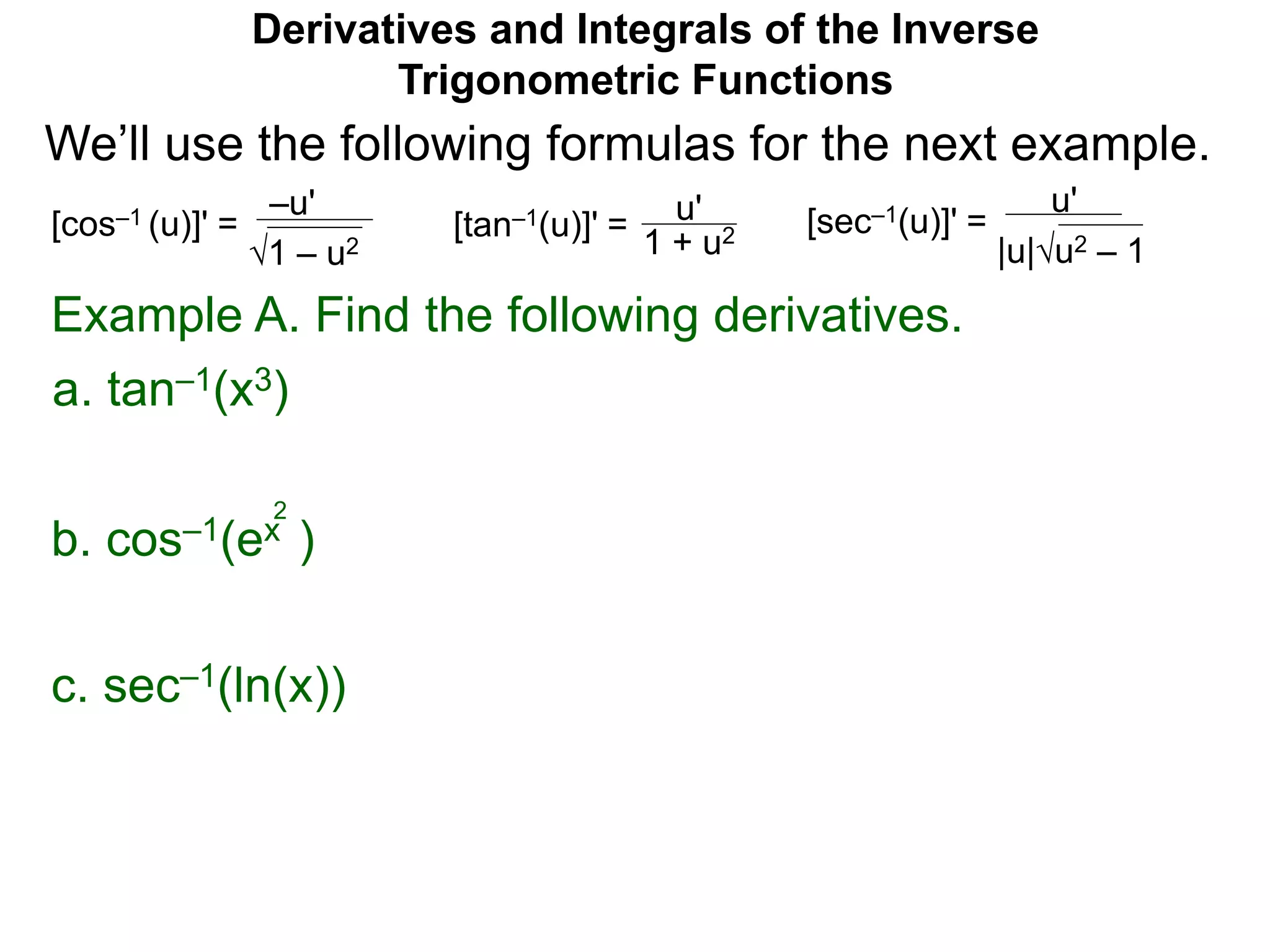 Derivatives and Integrals of the Inverse
Trigonometric Functions
b. cos–1(ex )
Example A. Find the following derivatives.
a. tan–1(x3)
–u'
1 – u2
[cos–1 (u)]' = u'
1 + u2[tan–1(u)]' =
u'
|u|u2 – 1
[sec–1(u)]' =
We’ll use the following formulas for the next example.
2
c. sec–1(ln(x))
 