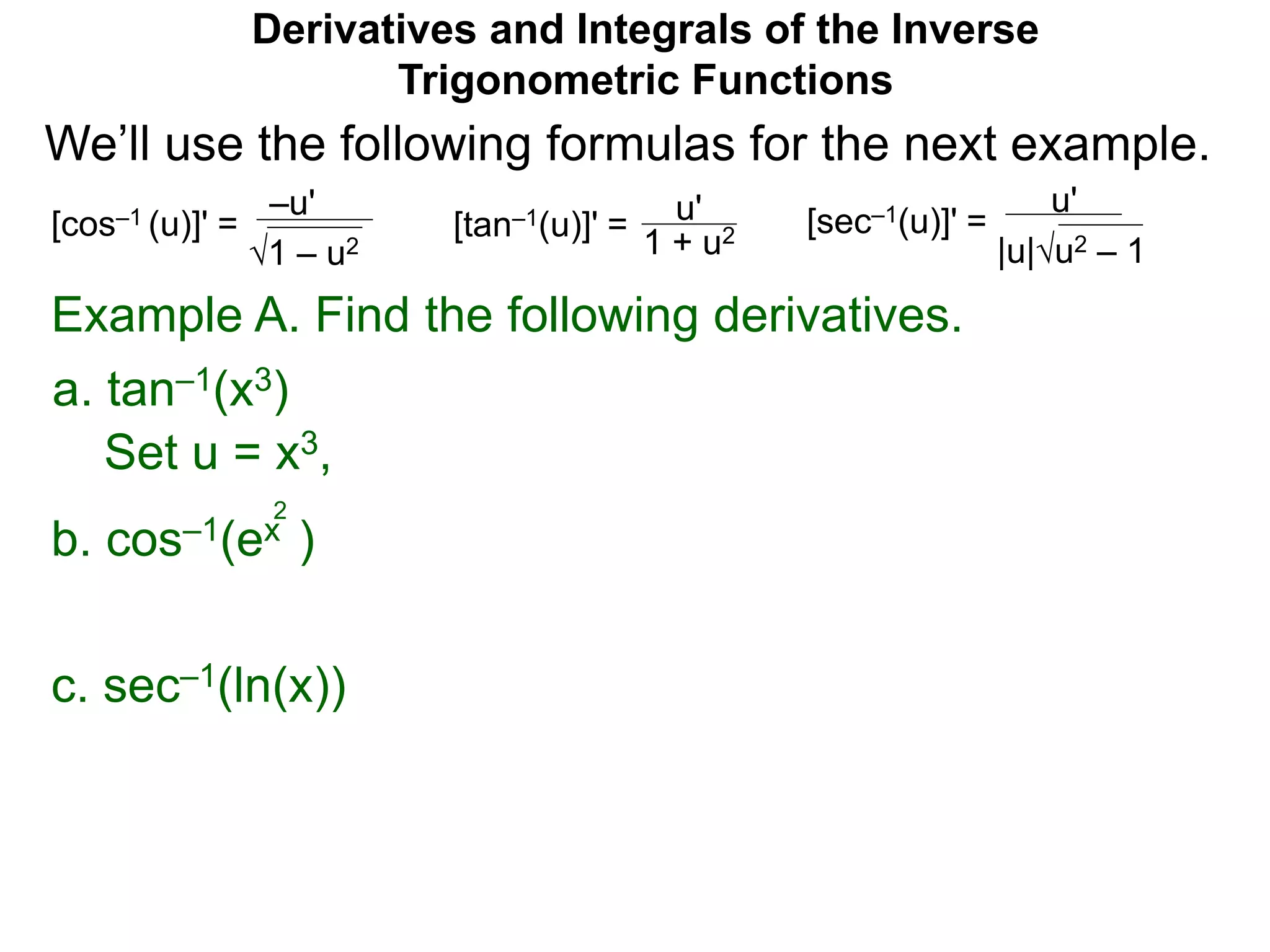 Derivatives and Integrals of the Inverse
Trigonometric Functions
b. cos–1(ex )
2
Example A. Find the following derivatives.
Set u = x3,
a. tan–1(x3)
–u'
1 – u2
[cos–1 (u)]' = u'
1 + u2[tan–1(u)]' =
u'
|u|u2 – 1
[sec–1(u)]' =
We’ll use the following formulas for the next example.
c. sec–1(ln(x))
 