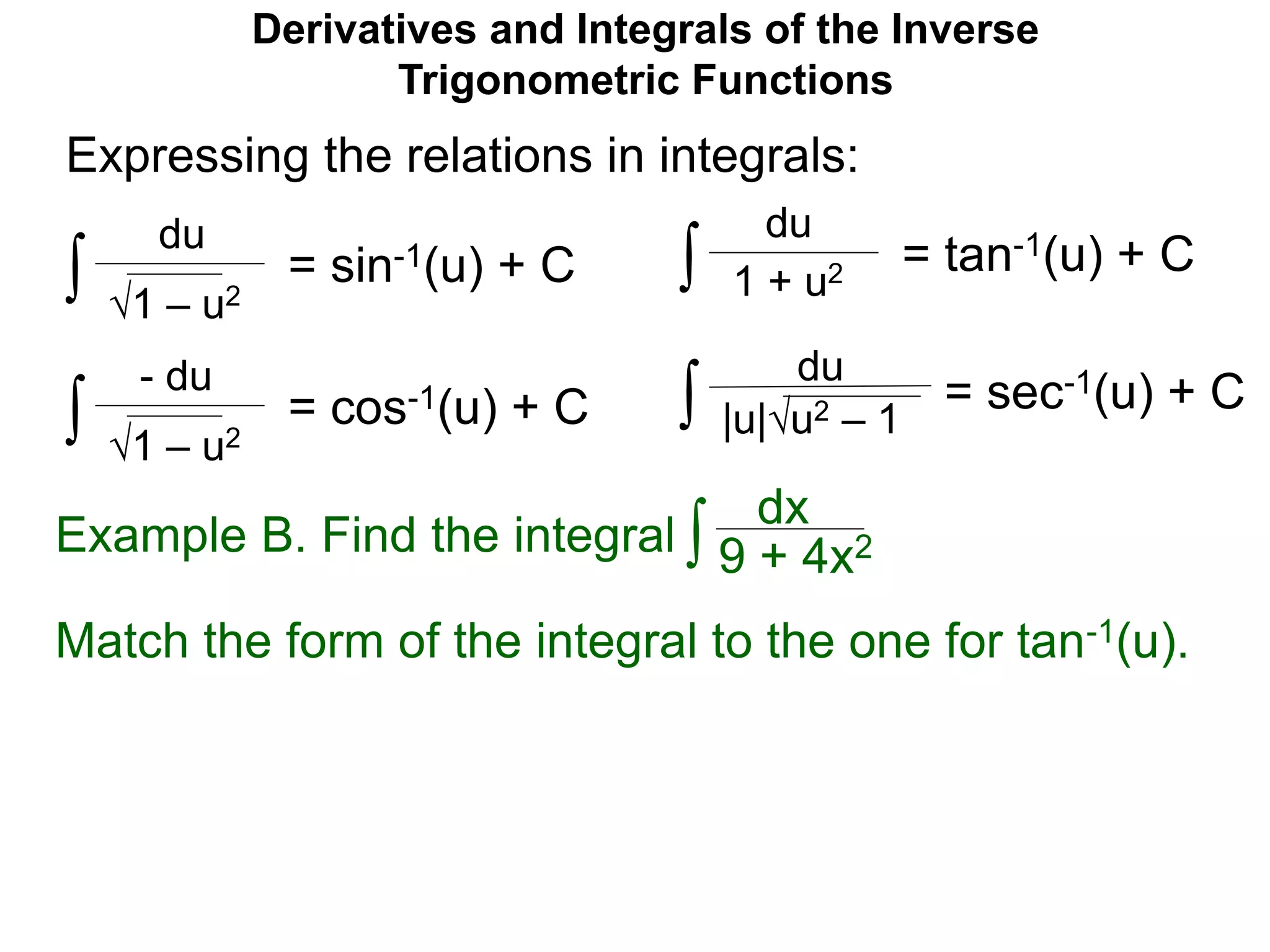 Derivatives and Integrals of the Inverse
Trigonometric Functions
= sin-1(u) + C
1 – u2
du
Expressing the relations in integrals:
∫
= cos-1(u) + C
1 – u2
- du
∫
= tan-1(u) + C
du
∫ 1 + u2
= sec-1(u) + C∫
Match the form of the integral to the one for tan-1(u).
|u|u2 – 1
du
Example B. Find the integral ∫
dx
9 + 4x2
 