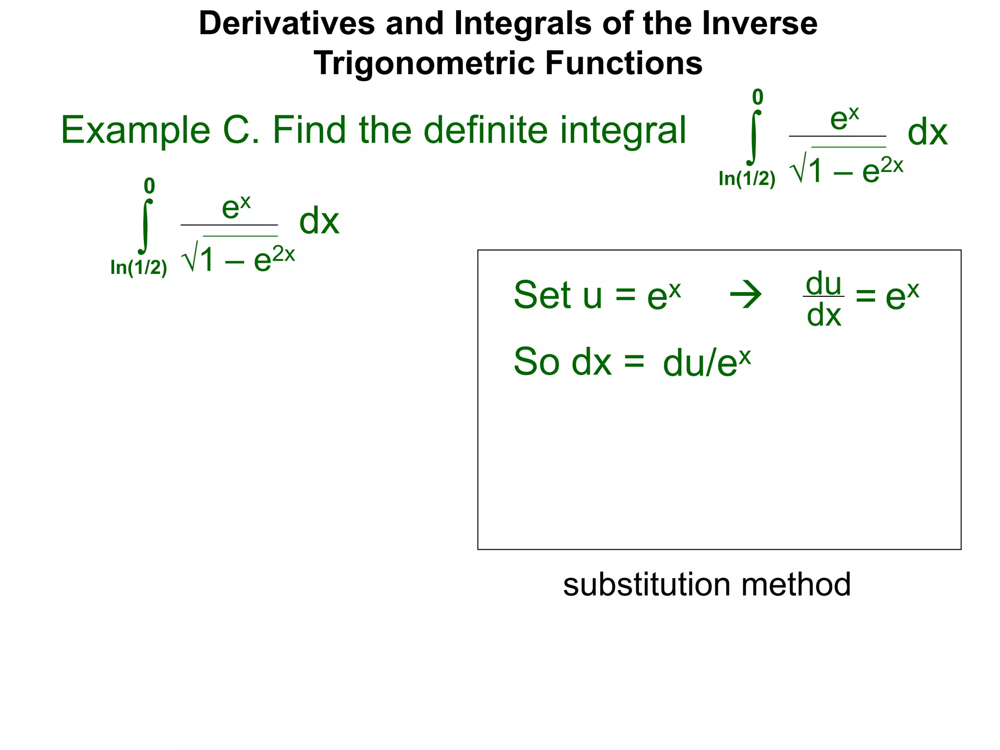 Derivatives and Integrals of the Inverse
Trigonometric Functions
Set u =
ex
∫
 du
dx =
So dx = du/ex
substitution method
Example C. Find the definite integral
1 – e2x
dx
0
ln(1/2)
ex ex
ex
∫ 1 – e2x
dx
0
ln(1/2)
 