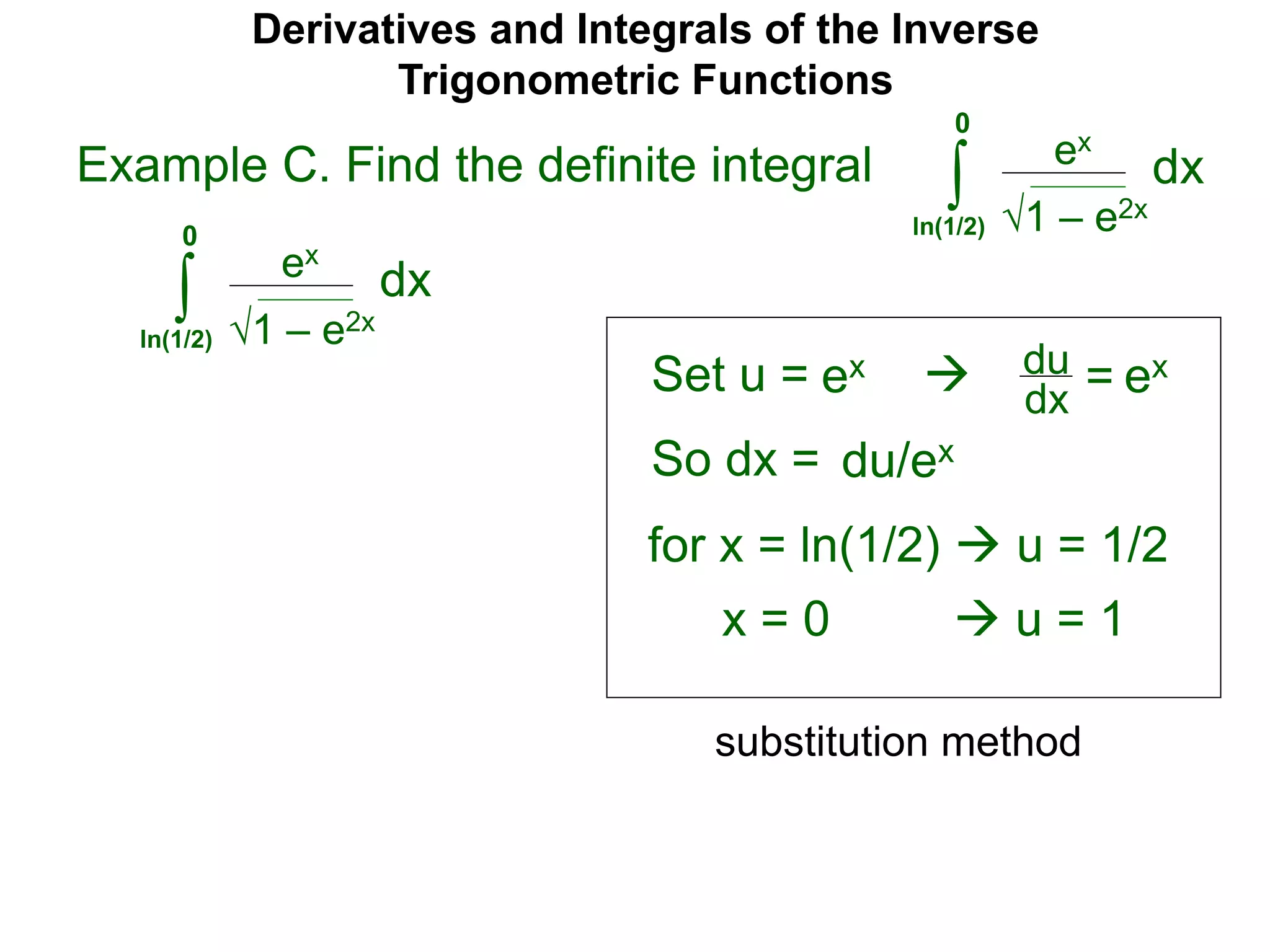 Derivatives and Integrals of the Inverse
Trigonometric Functions
Set u =
ex
∫
 du
dx =
So dx = du/ex
substitution method
Example C. Find the definite integral
1 – e2x
dx
0
ln(1/2)
ex
∫ 1 – e2x
dx
0
ln(1/2)
ex ex
for x = ln(1/2)  u = 1/2
x = 0  u = 1
 