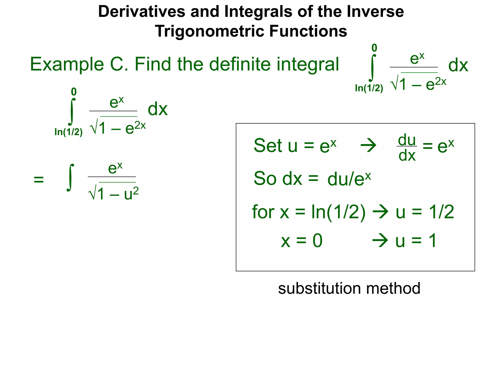 Derivatives and Integrals of the Inverse
Trigonometric Functions
Set u =
ex
∫
 du
dx =
So dx = du/ex
=
substitution method
Example C. Find the definite integral
1 – e2x
dx
0
ln(1/2)
ex
∫ 1 – e2x
dx
0
ln(1/2)
ex ex
for x = ln(1/2)  u = 1/2
x = 0  u = 1
ex
∫ 1 – u2
 