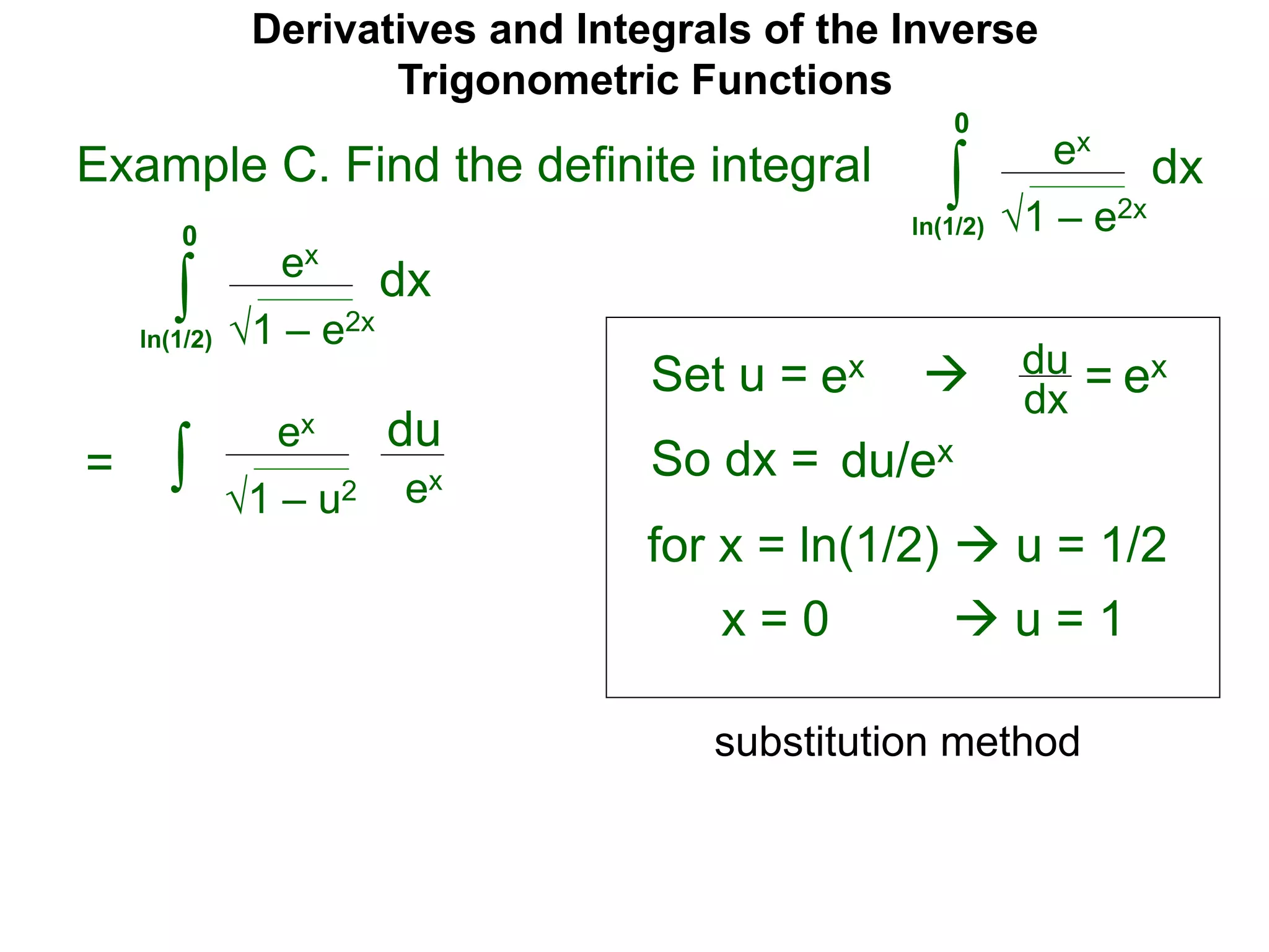 Derivatives and Integrals of the Inverse
Trigonometric Functions
Set u =
ex
∫
 du
dx =
So dx = du/ex
=
substitution method
Example C. Find the definite integral
1 – e2x
dx
0
ln(1/2)
ex
∫ 1 – e2x
dx
0
ln(1/2)
ex ex
for x = ln(1/2)  u = 1/2
x = 0  u = 1
ex
∫ 1 – u2
du
ex
 