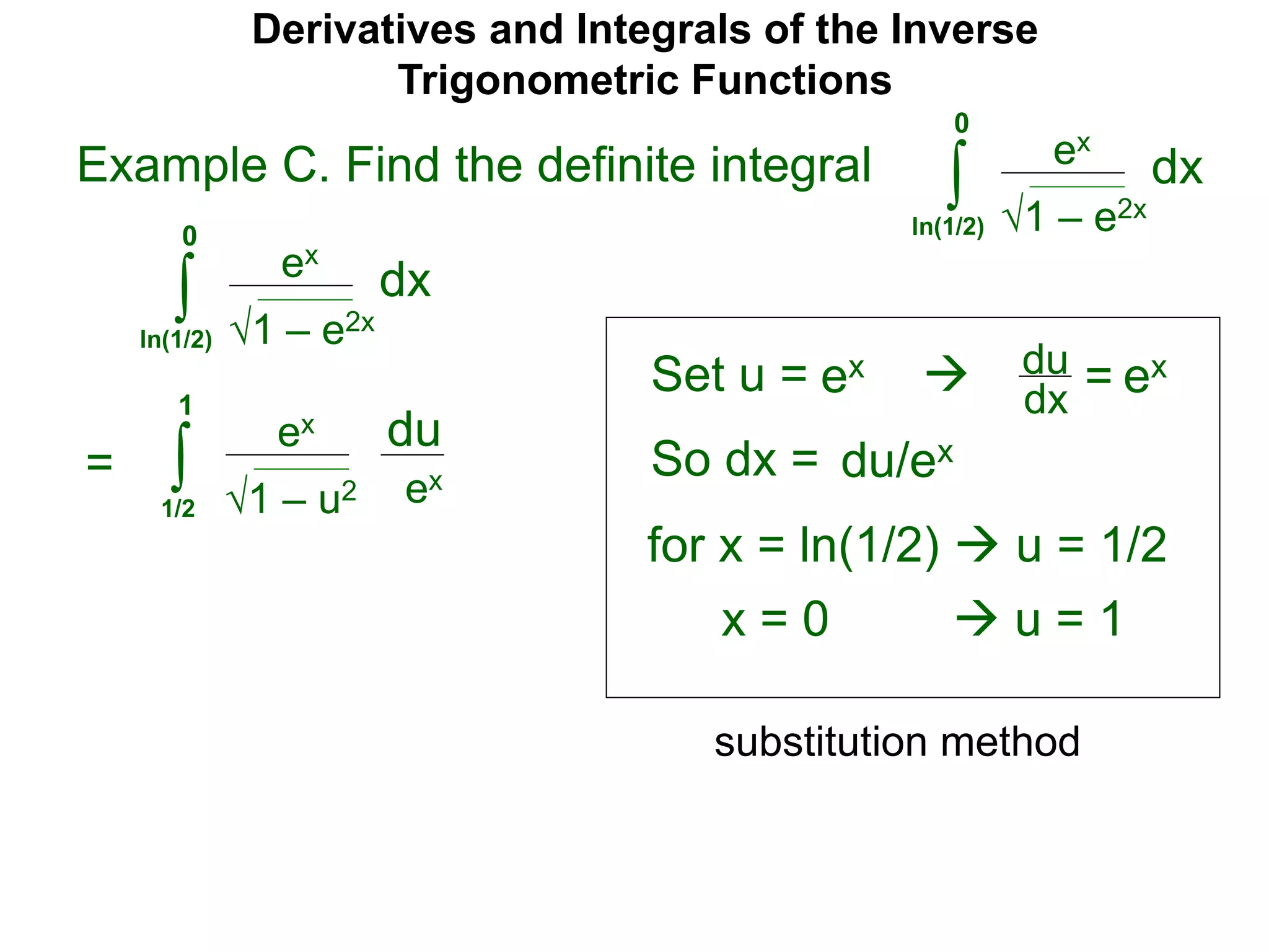Derivatives and Integrals of the Inverse
Trigonometric Functions
Set u =
ex
∫
 du
dx =
So dx = du/ex
=
substitution method
Example C. Find the definite integral
1 – e2x
dx
0
ln(1/2)
ex
∫ 1 – e2x
dx
0
ln(1/2)
ex ex
for x = ln(1/2)  u = 1/2
x = 0  u = 1
ex
∫ 1 – u2
du
1
1/2
ex
 