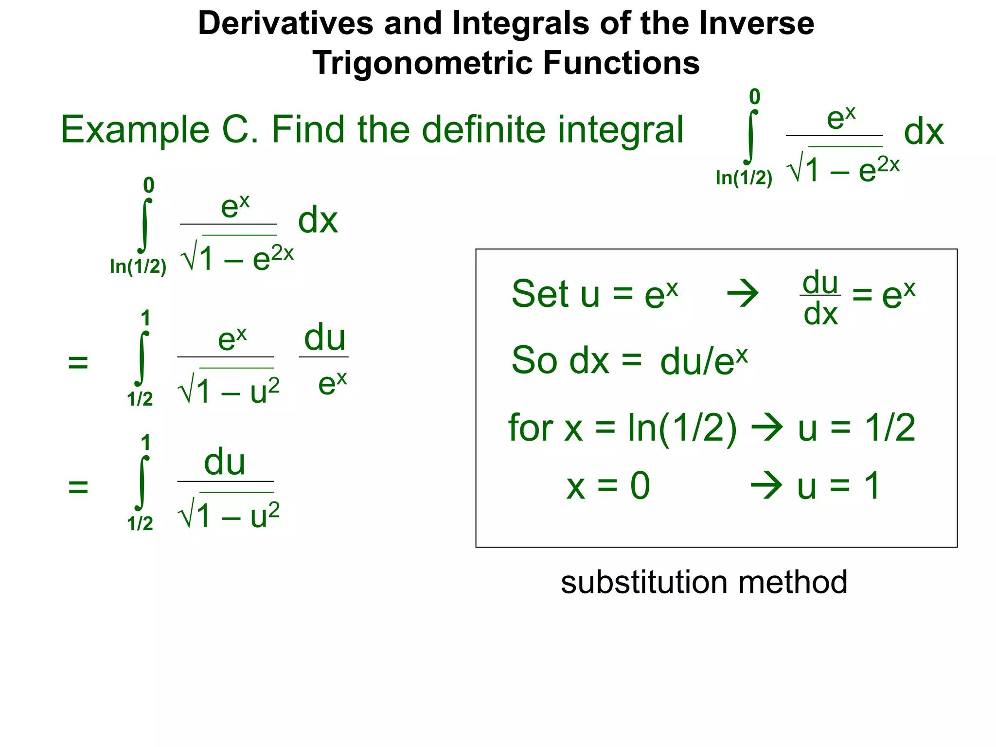 Derivatives and Integrals of the Inverse
Trigonometric Functions
Set u =
ex
∫
 du
dx =
So dx = du/ex
=
substitution method
Example C. Find the definite integral
1 – e2x
dx
0
ln(1/2)
ex
∫ 1 – e2x
dx
0
ln(1/2)
ex ex
for x = ln(1/2)  u = 1/2
x = 0  u = 1
ex
∫ 1 – u2
du
1
1/2
ex
= ∫ 1 – u2
du
1
1/2
 