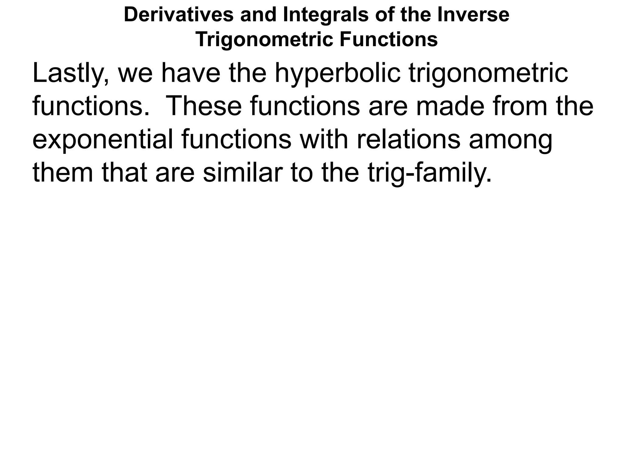 Lastly, we have the hyperbolic trigonometric
functions. These functions are made from the
exponential functions with relations among
them that are similar to the trig-family.
Derivatives and Integrals of the Inverse
Trigonometric Functions
 